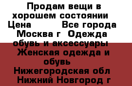 Продам вещи в хорошем состоянии › Цена ­ 500 - Все города, Москва г. Одежда, обувь и аксессуары » Женская одежда и обувь   . Нижегородская обл.,Нижний Новгород г.